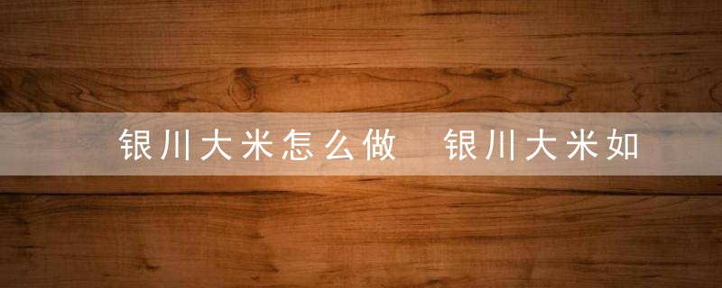 银川大米怎么做 银川大米如何做